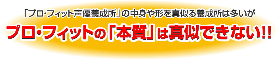 「プロ・フィット声優養成所」の中身や形を真似る養成所は多いがプロ・フィットの「本質」は真似できない！！