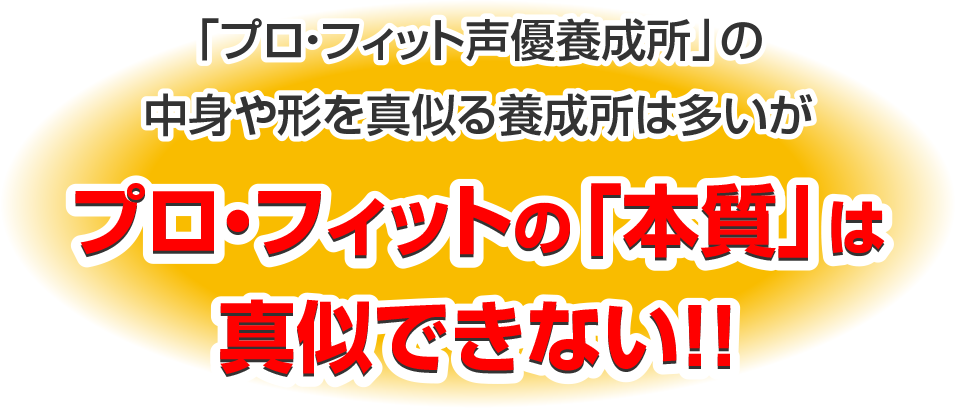 「プロ・フィット声優養成所」の中身や形を真似る養成所は多いがプロ・フィットの「本質」は真似できない！！